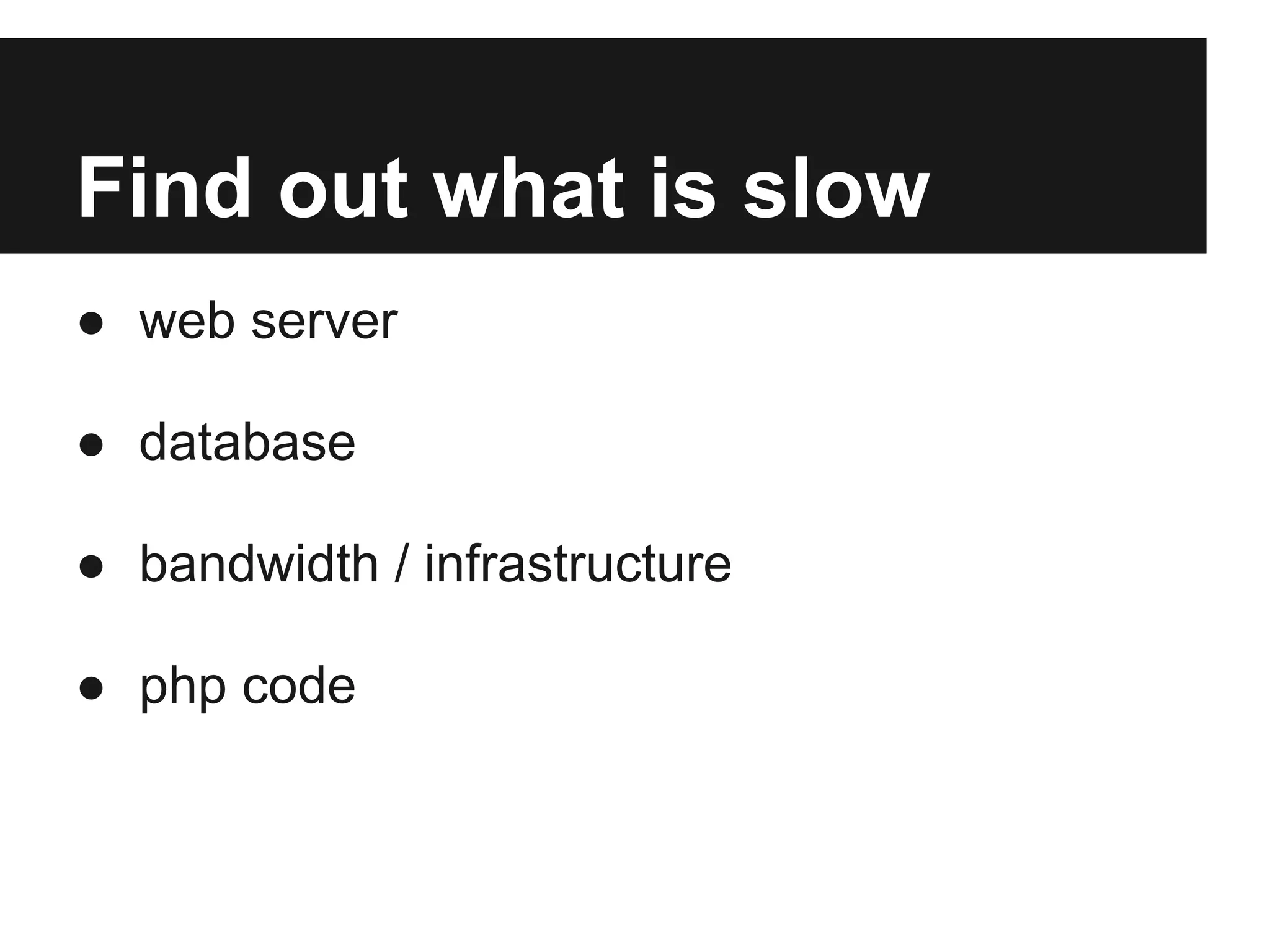 Find out what is slow
● web server

● database

● bandwidth / infrastructure

● php code
 