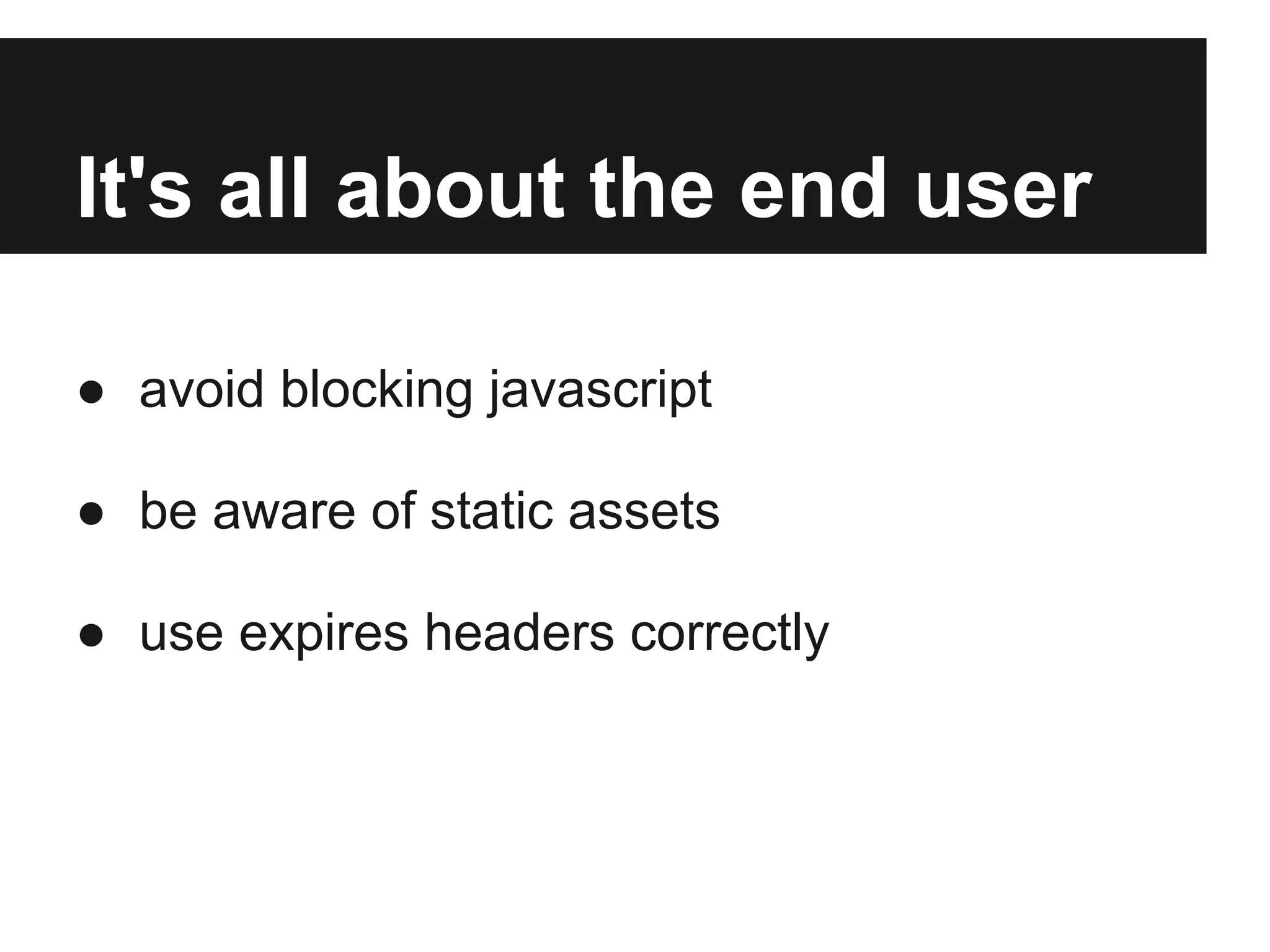It's all about the end user

● avoid blocking javascript

● be aware of static assets

● use expires headers correctly
 