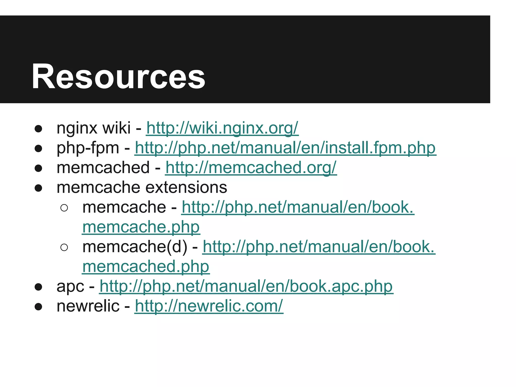 Resources
● nginx wiki - http://wiki.nginx.org/
● php-fpm - http://php.net/manual/en/install.fpm.php
● memcached - http://memcached.org/
● memcache extensions
  ○ memcache - http://php.net/manual/en/book.
     memcache.php
  ○ memcache(d) - http://php.net/manual/en/book.
     memcached.php
● apc - http://php.net/manual/en/book.apc.php
● newrelic - http://newrelic.com/
 