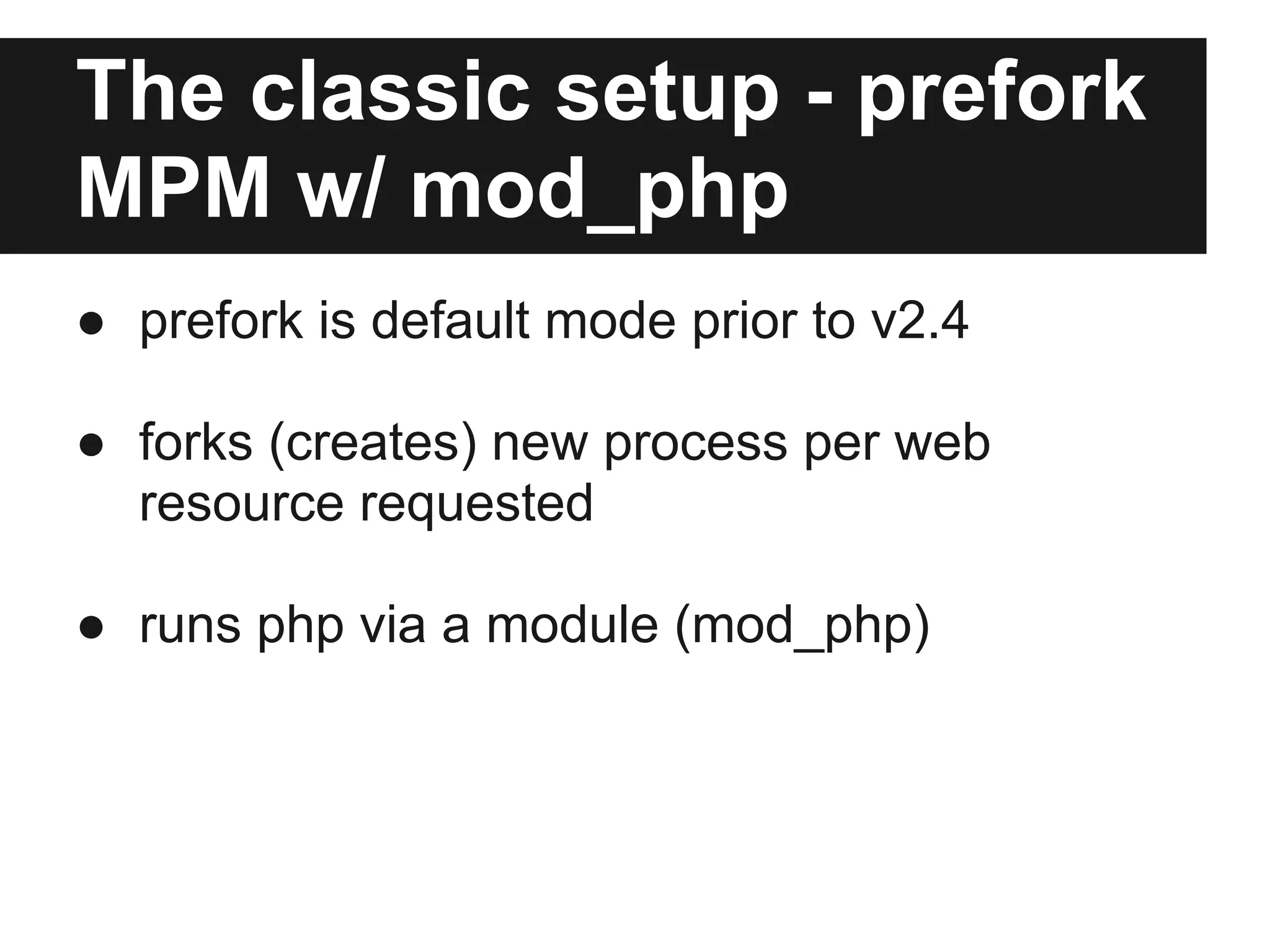 The classic setup - prefork
MPM w/ mod_php
● prefork is default mode prior to v2.4

● forks (creates) new process per web
  resource requested

● runs php via a module (mod_php)
 