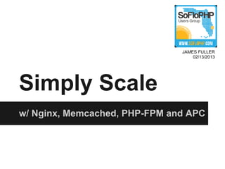 JAMES FULLER
                                   02/13/2013




Simply Scale
w/ Nginx, Memcached, PHP-FPM and APC
 