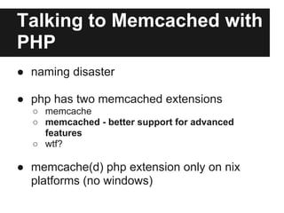 Connecting to Memcached
<?php
$cache = new Memcache;
$cache
  ->addServer('192.168.1.2',   11211, ..[OPTIONS]..);
$cache
 ...
