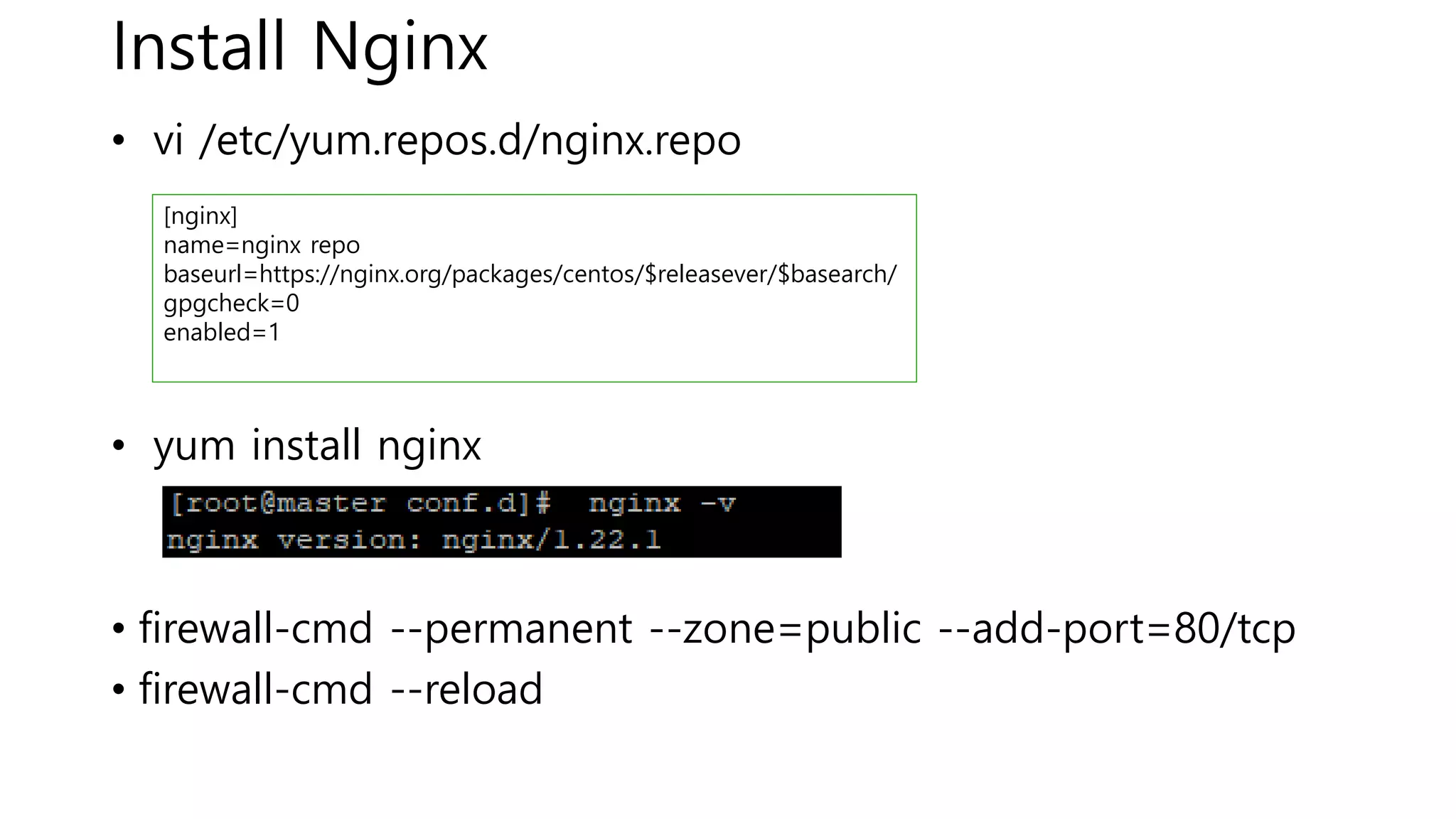 Install Nginx
• vi /etc/yum.repos.d/nginx.repo
• yum install nginx
• firewall-cmd --permanent --zone=public --add-port=80/tcp
• firewall-cmd --reload
[nginx]
name=nginx repo
baseurl=https://nginx.org/packages/centos/$releasever/$basearch/
gpgcheck=0
enabled=1
 