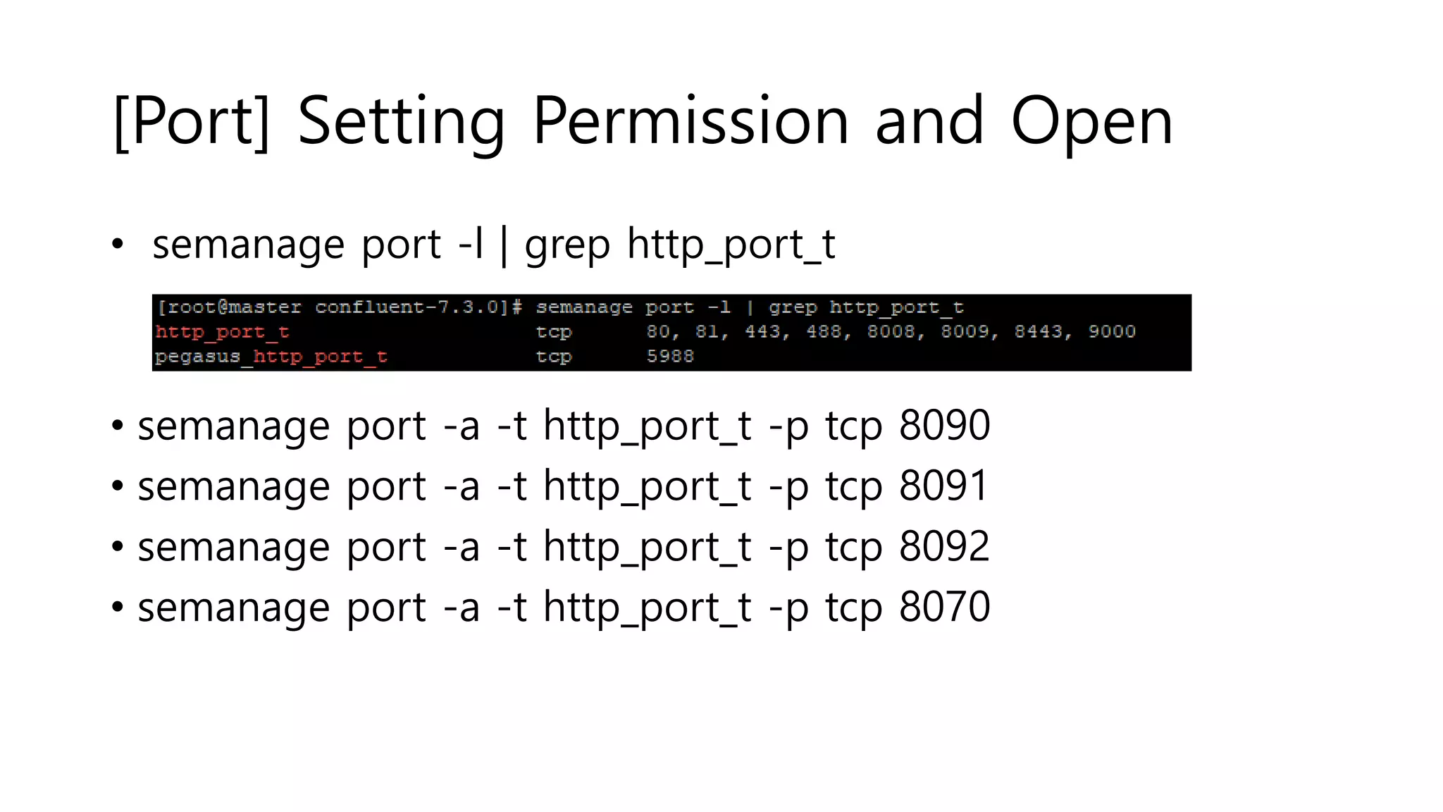 [Port] Setting Permission and Open
• semanage port -l | grep http_port_t
• semanage port -a -t http_port_t -p tcp 8090
• semanage port -a -t http_port_t -p tcp 8091
• semanage port -a -t http_port_t -p tcp 8092
• semanage port -a -t http_port_t -p tcp 8070
 