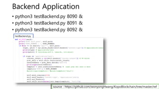 Backend Application
• python3 testBackend.py 8090 &
• python3 testBackend.py 8091 &
• python3 testBackend.py 8092 &
testBackend.py
source : https://github.com/wonyongHwang/KopoBlockchain/tree/master/ref
 