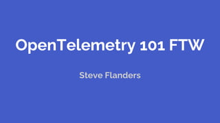 OpenTelemetry 101 FTW
Steve Flanders
 