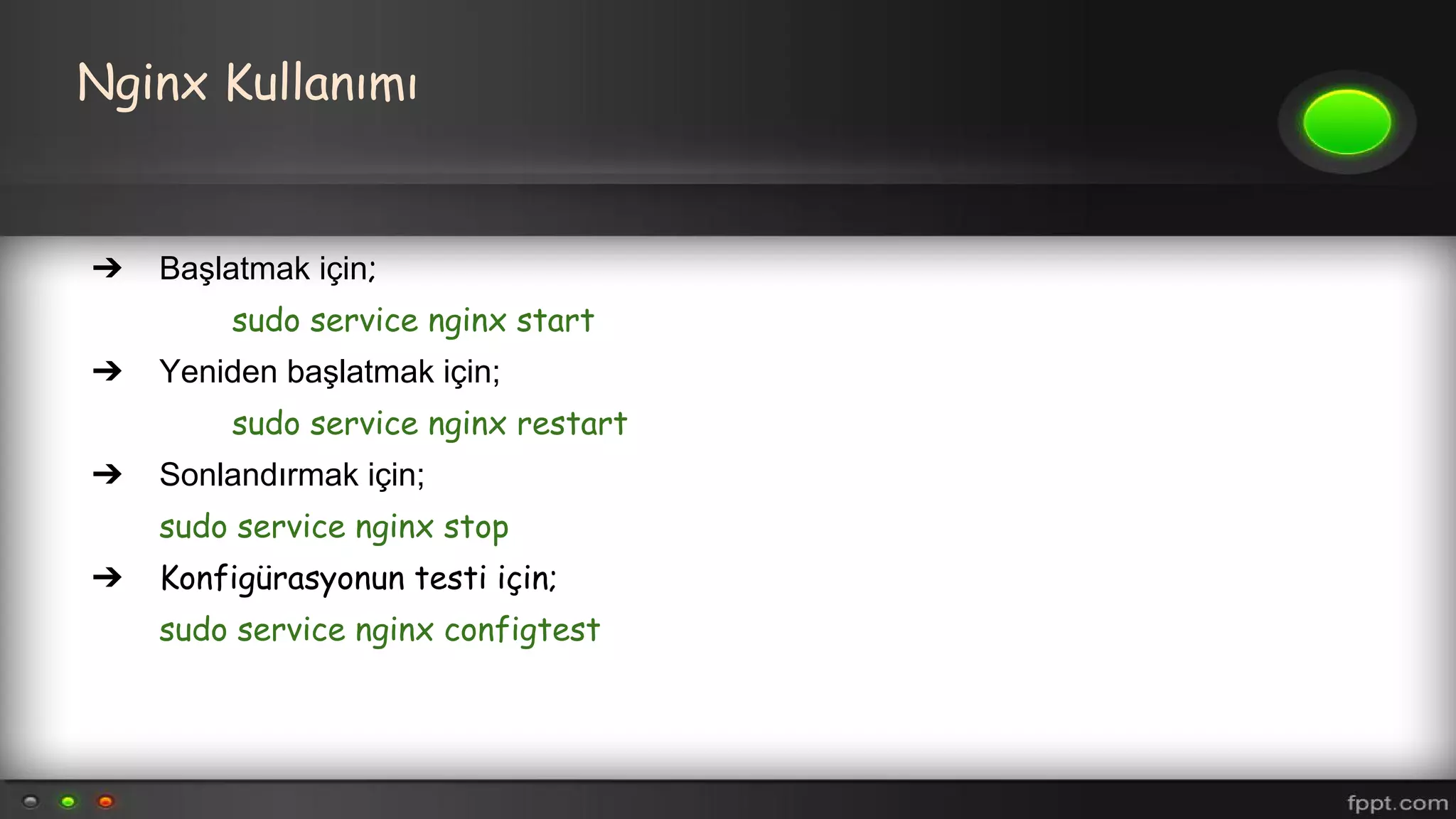 Nginx Kullanımı
➔ Başlatmak için;
sudo service nginx start
➔ Yeniden başlatmak için;
sudo service nginx restart
➔ Sonlandırmak için;
sudo service nginx stop
➔ Konfigürasyonun testi için;
sudo service nginx configtest
 
