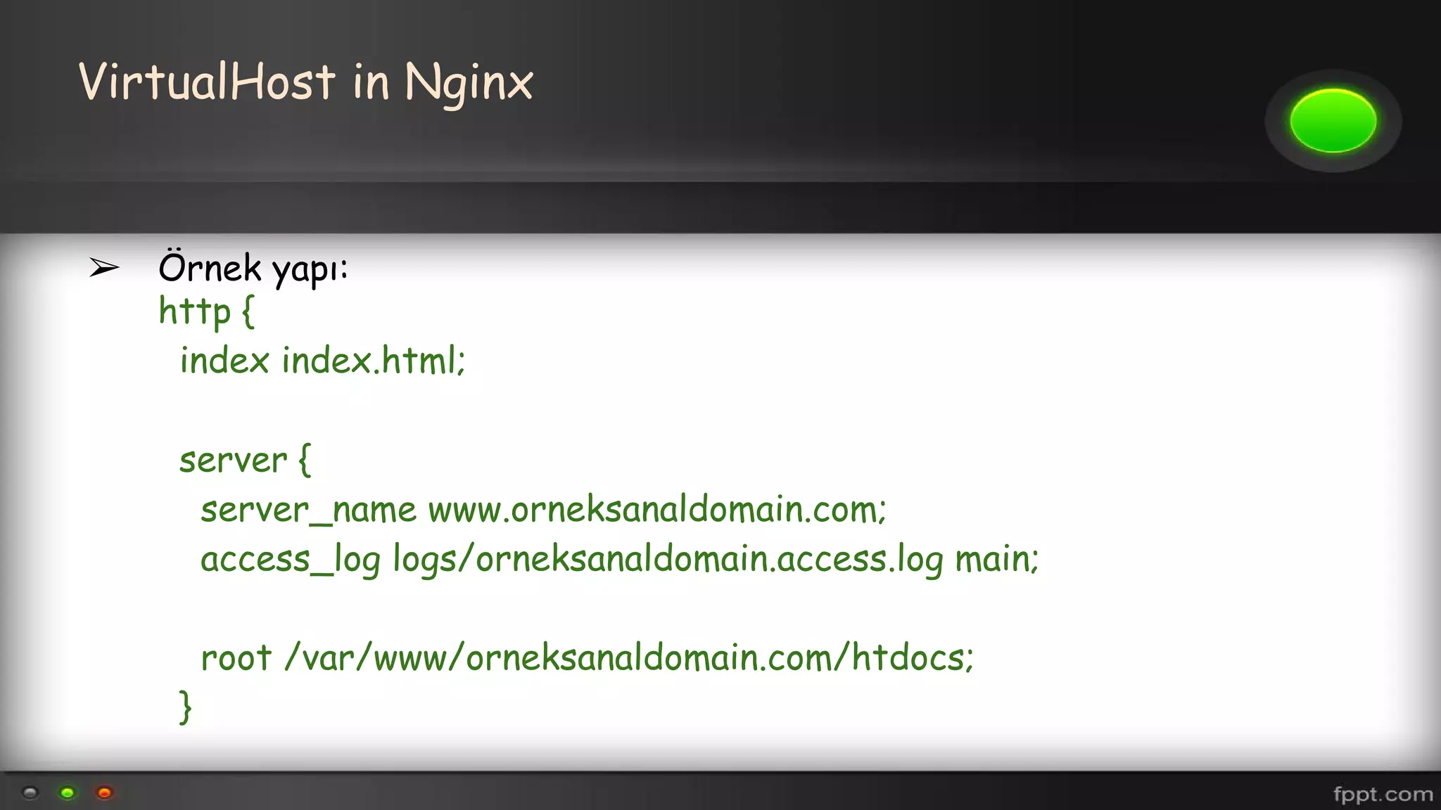 VirtualHost in Nginx
➢ Örnek yapı:
http {
index index.html;
server {
server_name www.orneksanaldomain.com;
access_log logs/orneksanaldomain.access.log main;
root /var/www/orneksanaldomain.com/htdocs;
}
 