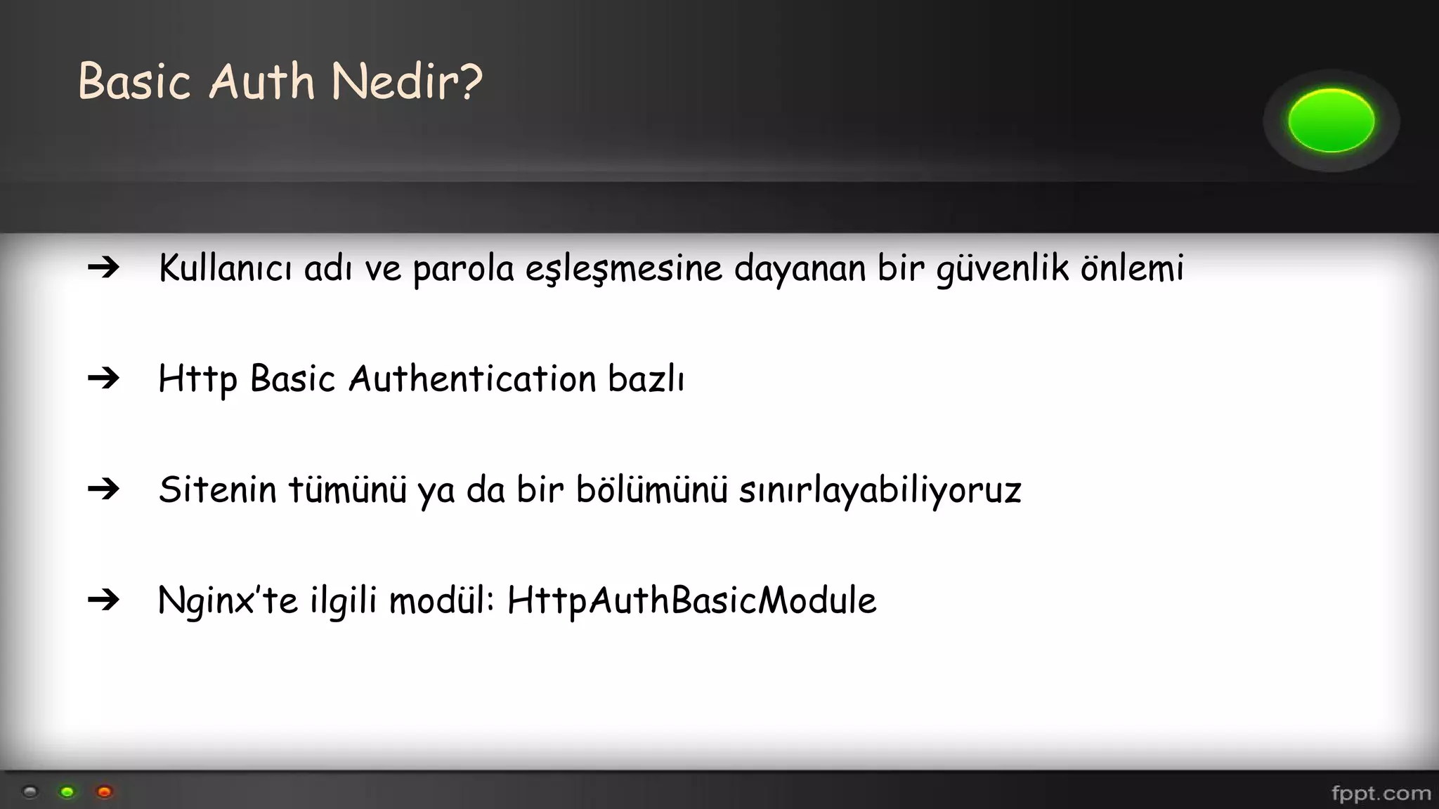 Basic Auth Nedir?
➔ Kullanıcı adı ve parola eşleşmesine dayanan bir güvenlik önlemi
➔ Http Basic Authentication bazlı
➔ Sitenin tümünü ya da bir bölümünü sınırlayabiliyoruz
➔ Nginx’te ilgili modül: HttpAuthBasicModule
 