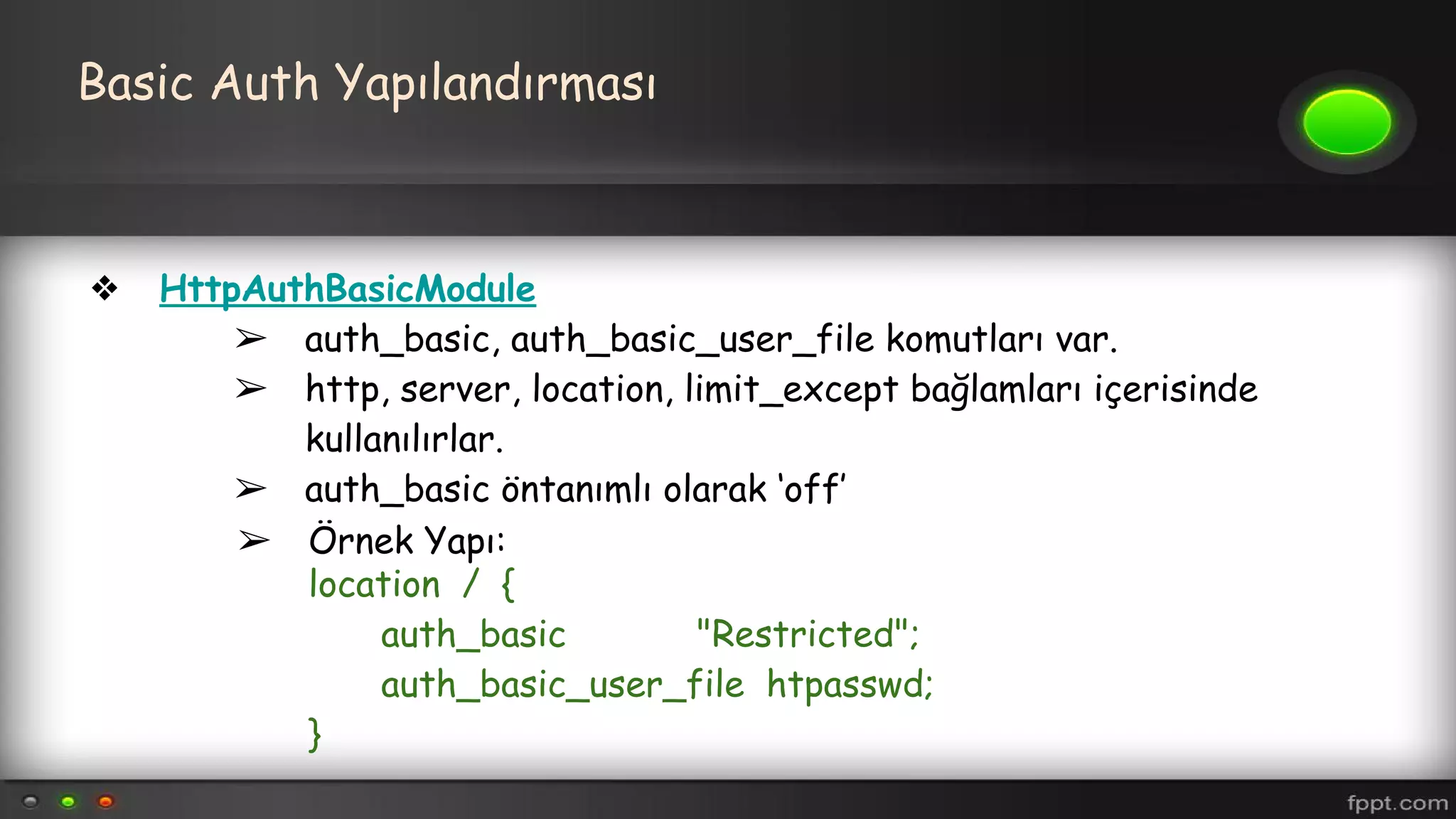 Basic Auth Yapılandırması
❖ HttpAuthBasicModule
➢ auth_basic, auth_basic_user_file komutları var.
➢ http, server, location, limit_except bağlamları içerisinde
kullanılırlar.
➢ auth_basic öntanımlı olarak ‘off’
➢ Örnek Yapı:
location / {
auth_basic "Restricted";
auth_basic_user_file htpasswd;
}
 