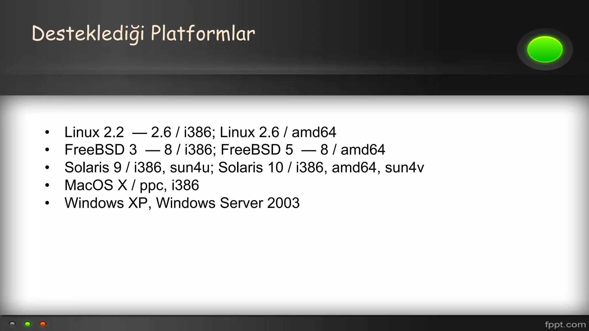 Desteklediği Platformlar
• Linux 2.2 — 2.6 / i386; Linux 2.6 / amd64
• FreeBSD 3 — 8 / i386; FreeBSD 5 — 8 / amd64
• Solaris 9 / i386, sun4u; Solaris 10 / i386, amd64, sun4v
• MacOS X / ppc, i386
• Windows XP, Windows Server 2003
 