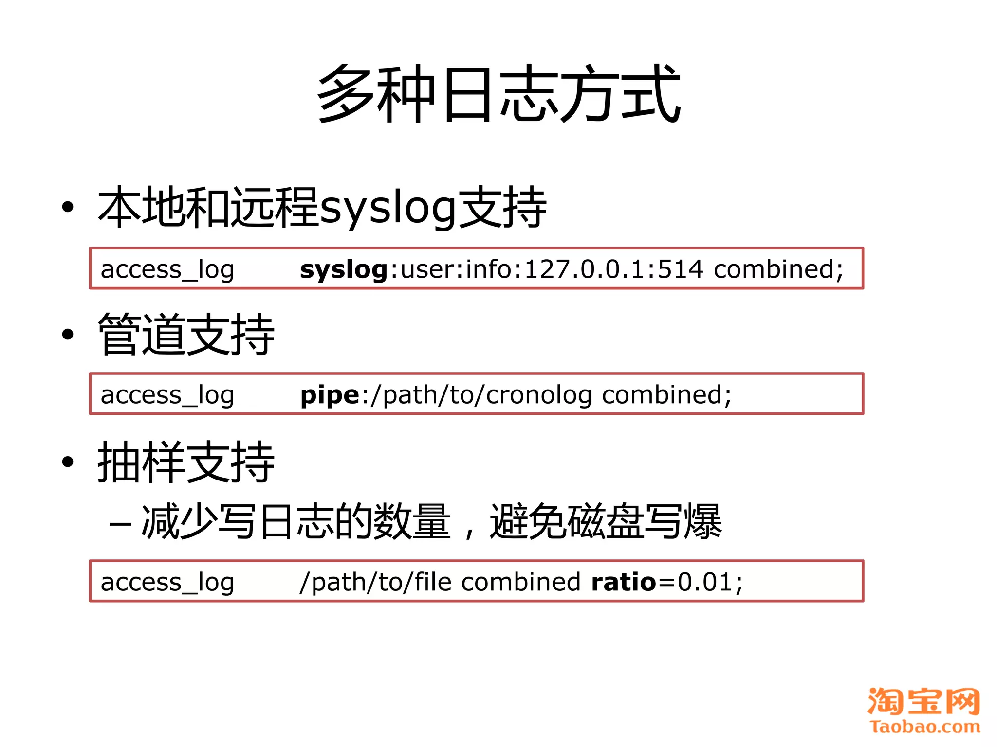 多种日志方式
• 本地和远程syslog支持
 access_log   syslog:user:info:127.0.0.1:514 combined;

• 管道支持
 access_log   pipe:/path/to/cronolog combined;

• 抽样支持
 – 减少写日志癿数量，避免磁盘写爆
 access_log   /path/to/file combined ratio=0.01;
 