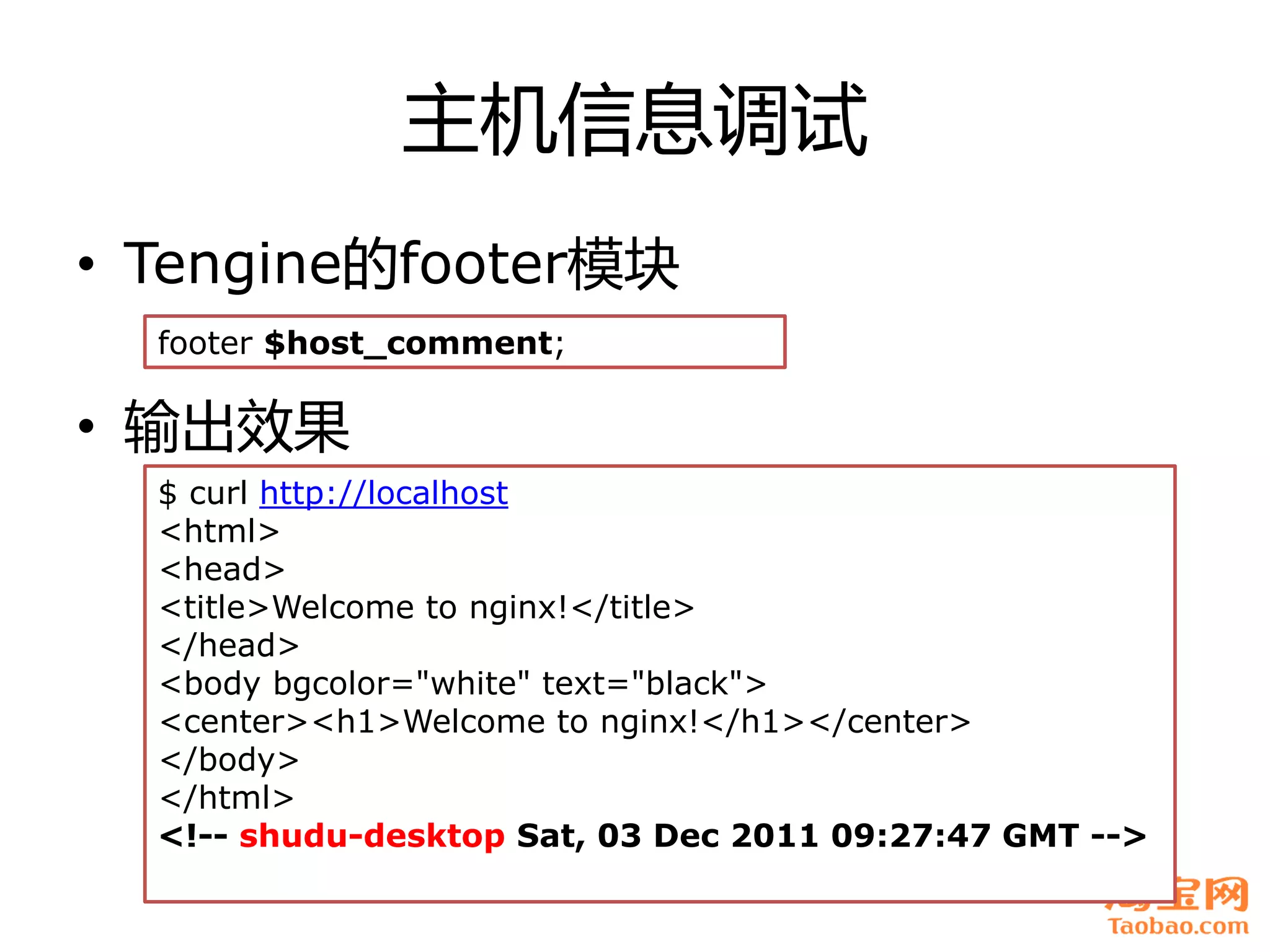 主机信息调试
• Tengine癿footer模块
  footer $host_comment;

• 输出效果
  $ curl http://localhost
  <html>
  <head>
  <title>Welcome to nginx!</title>
  </head>
  <body bgcolor="white" text="black">
  <center><h1>Welcome to nginx!</h1></center>
  </body>
  </html>
  <!-- shudu-desktop Sat, 03 Dec 2011 09:27:47 GMT -->
 