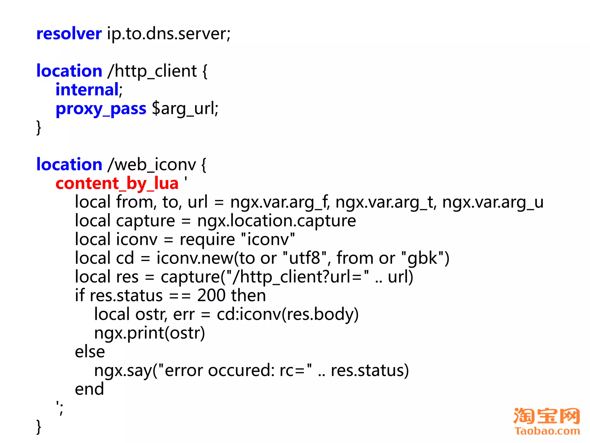 resolver ip.to.dns.server;

location /http_client {
  internal;
  proxy_pass $arg_url;
}

location /web_iconv {
  content_by_lua '
     local from, to, url = ngx.var.arg_f, ngx.var.arg_t, ngx.var.arg_u
     local capture = ngx.location.capture
     local iconv = require "iconv"
     local cd = iconv.new(to or "utf8", from or "gbk")
     local res = capture("/http_client?url=" .. url)
     if res.status == 200 then
         local ostr, err = cd:iconv(res.body)
         ngx.print(ostr)
     else
         ngx.say("error occured: rc=" .. res.status)
     end
  ';
}
 