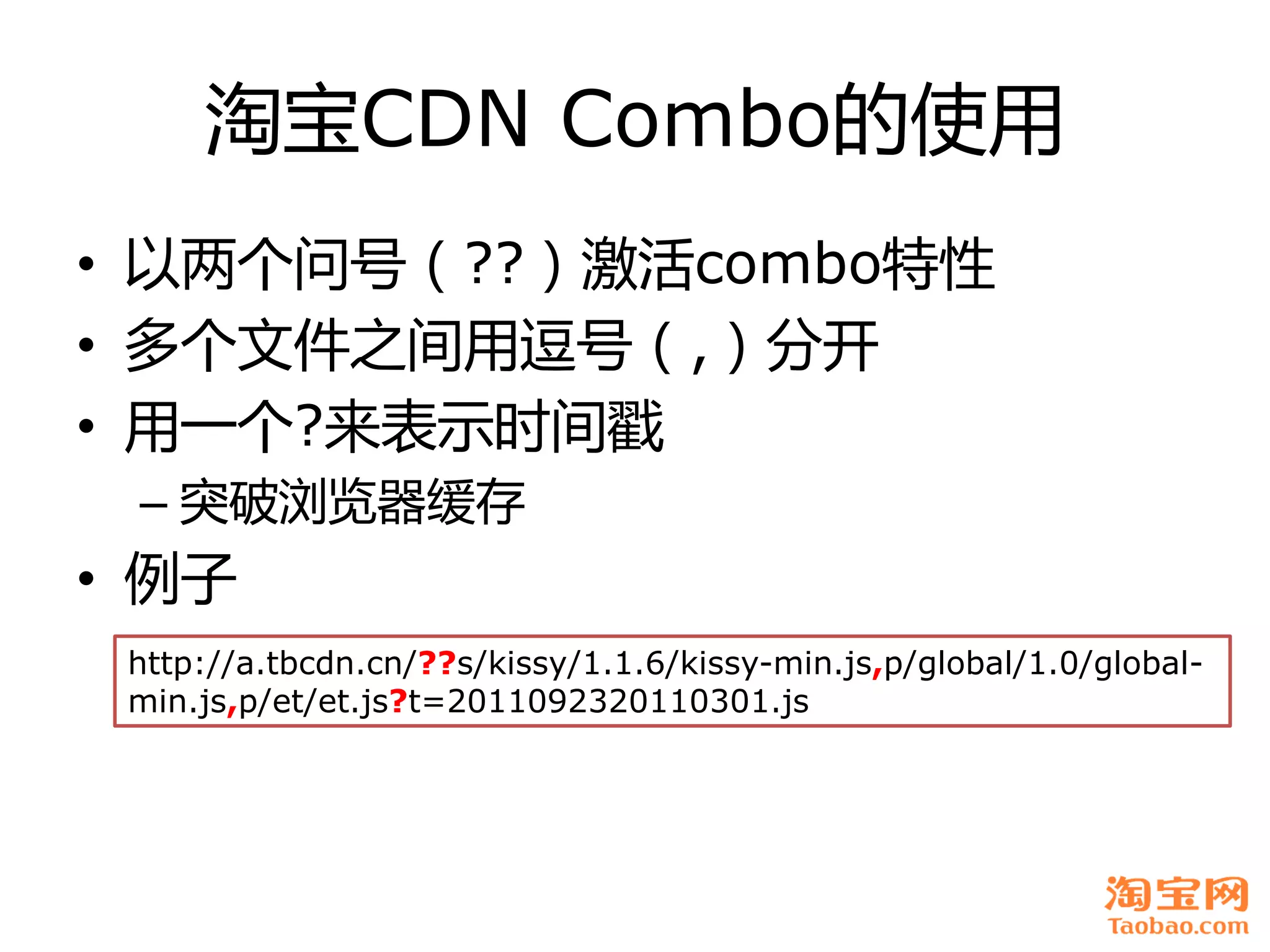 淘宝CDN Combo癿使用
• 以两个问号（??）激活combo特性
• 多个文件之间用逗号（,）分开
• 用一个?来表示时间戳
 – 突破浏览器缓存
• 例子
 http://a.tbcdn.cn/??s/kissy/1.1.6/kissy-min.js,p/global/1.0/global-
 min.js,p/et/et.js?t=2011092320110301.js
 