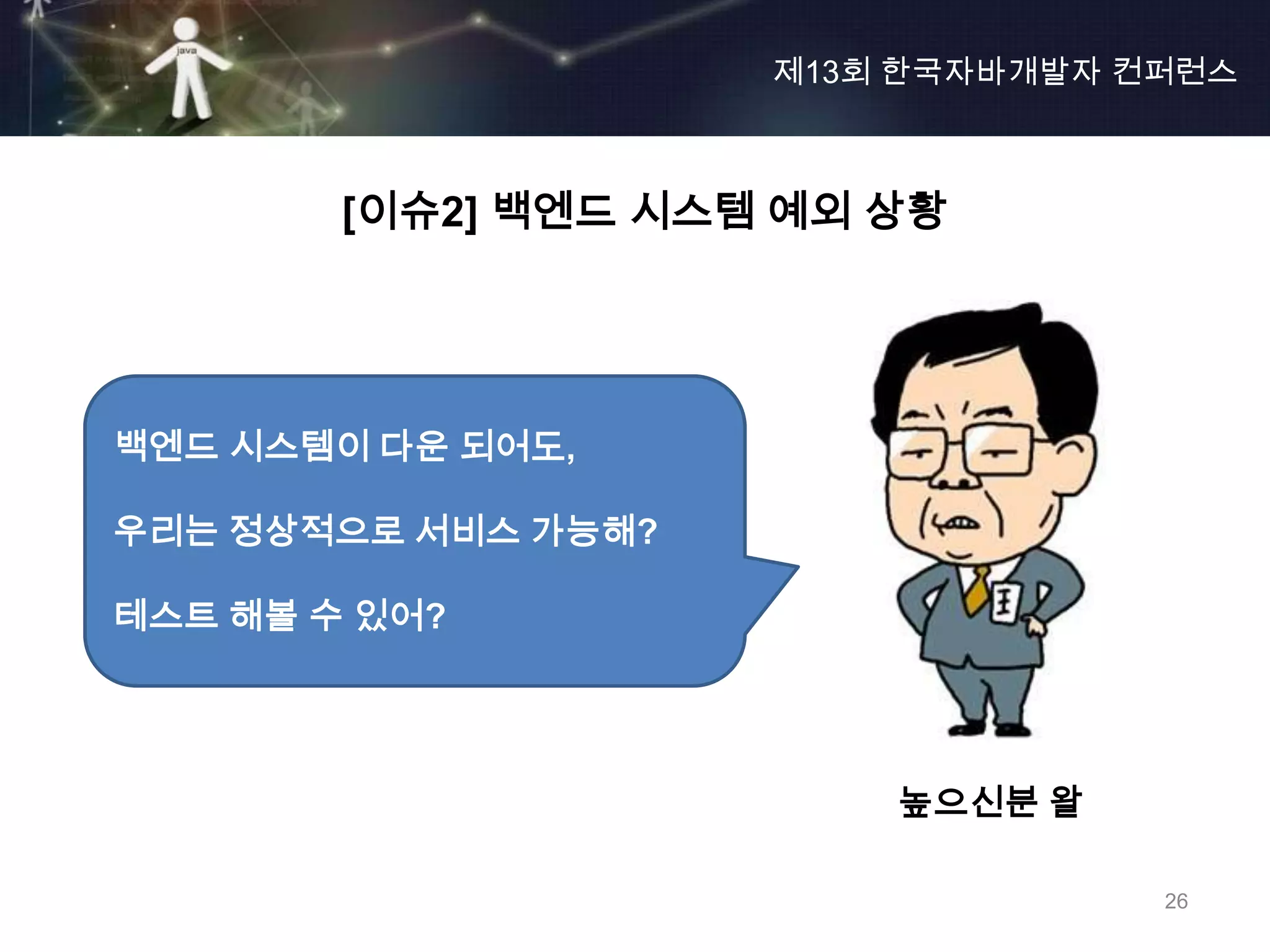 제13회 한국자바개발자 컨퍼런스



        [이슈2] 백엔드 시스템 예외 상황




백엔드 시스템이 다운 되어도,

우리는 정상적으로 서비스 가능해?

테스트 해볼 수 있어?




                         높으신분 왈

                                   26
 