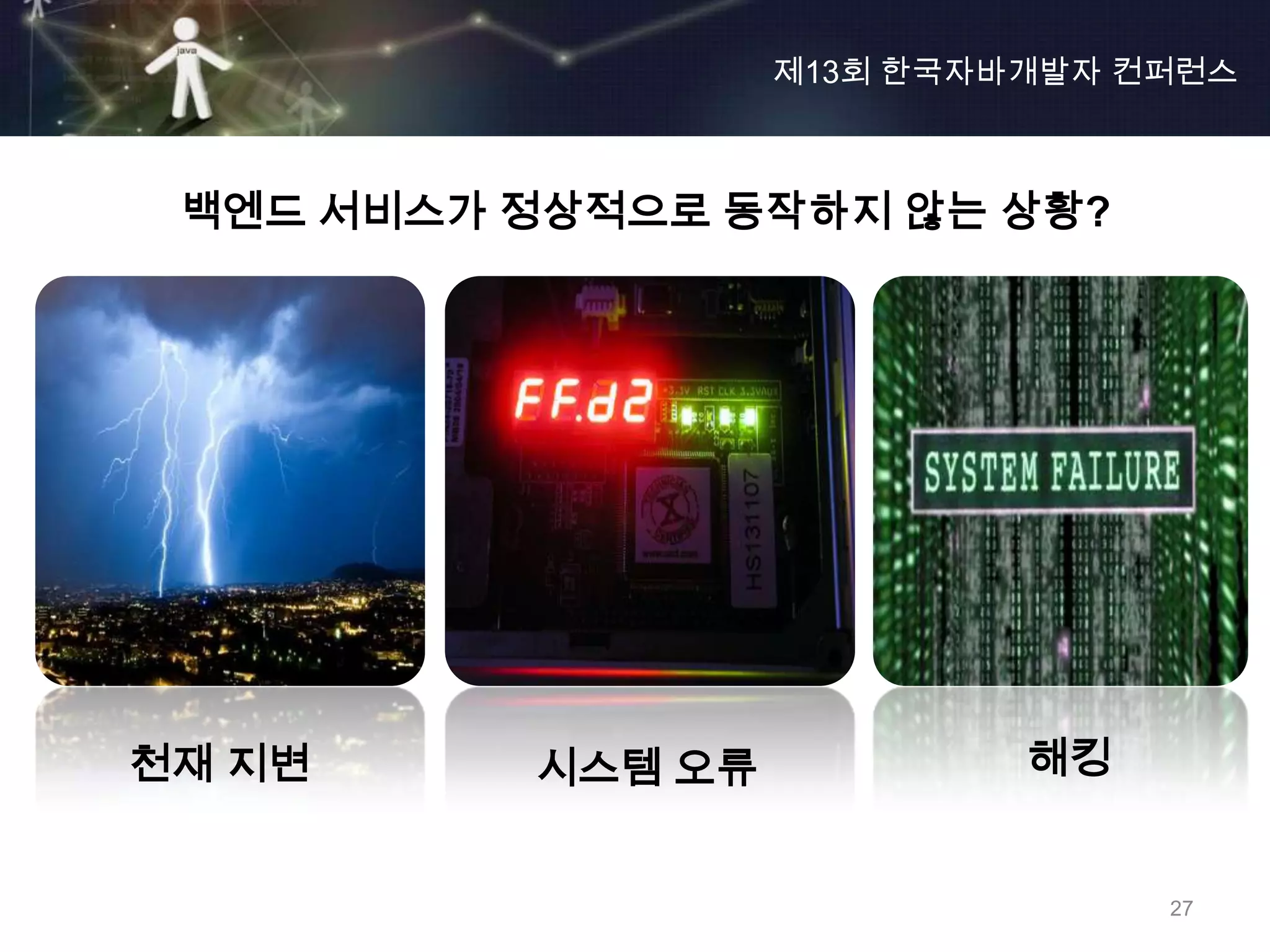 제13회 한국자바개발자 컨퍼런스



 백엔드 서비스가 정상적으로 동작하지 않는 상황?




천재 지변     시스템 오류            해킹


                                 27
 