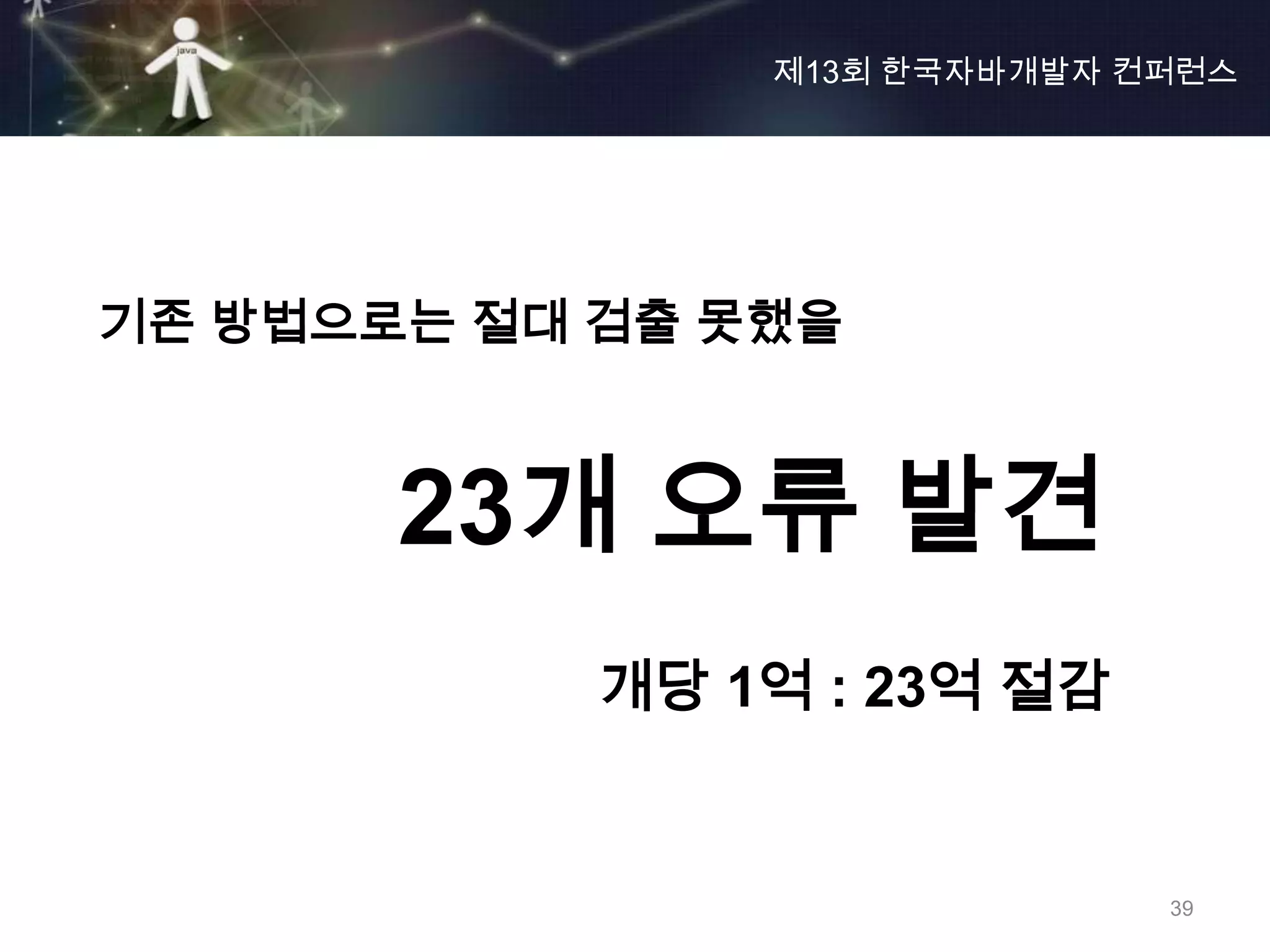 제13회 한국자바개발자 컨퍼런스




기존 방법으로는 절대 검출 못했을



       23개 오류 발견
            개당 1억 : 23억 절감


                              39
 