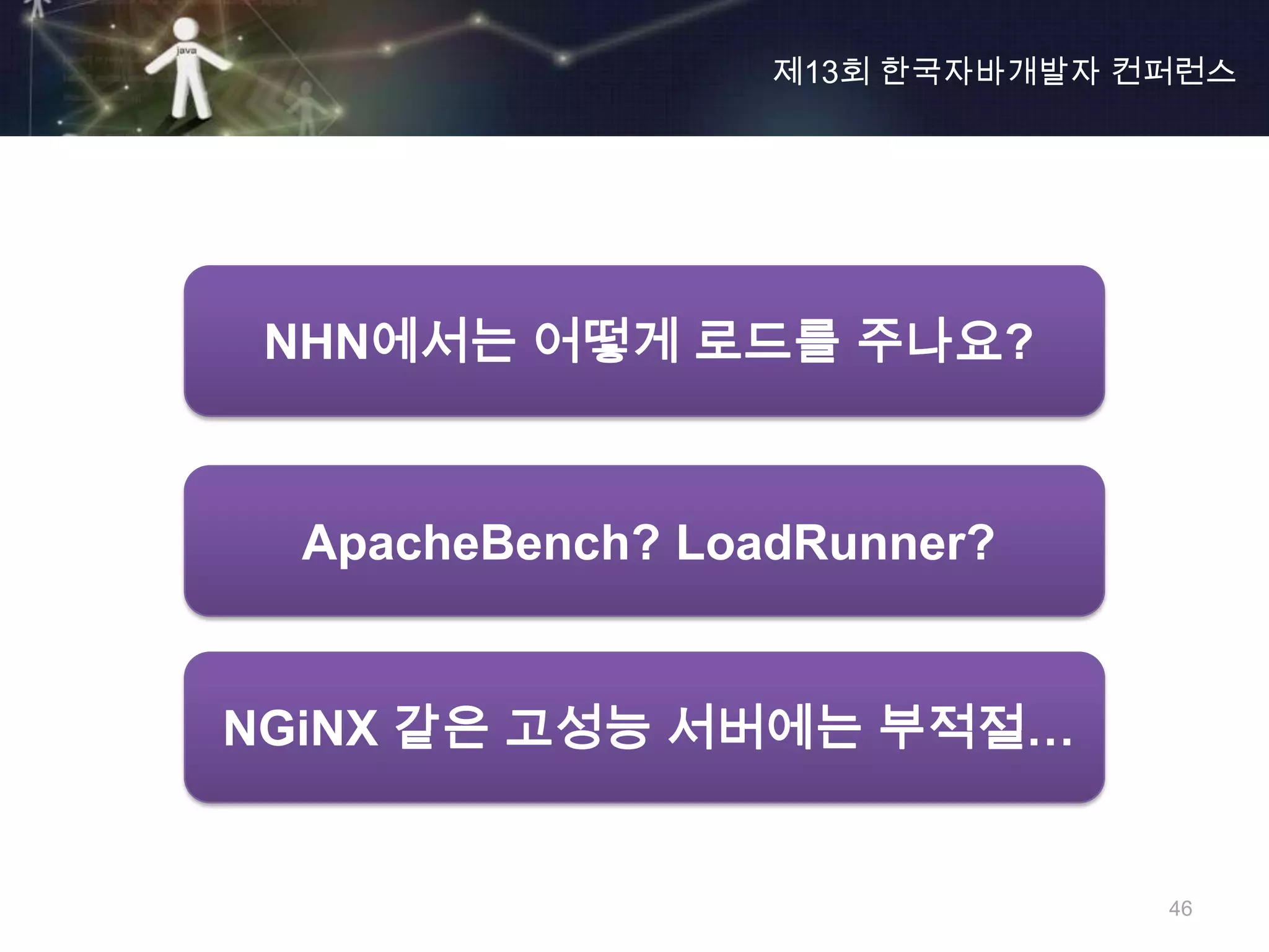제13회 한국자바개발자 컨퍼런스




 NHN에서는 어떻게 로드를 주나요?



  ApacheBench? LoadRunner?


NGiNX 같은 고성능 서버에는 부적절…


                                46
 