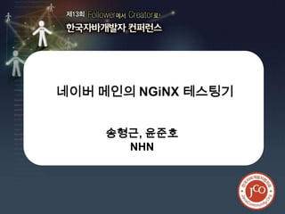 제13회 한국자바개발자 컨퍼런스




네이버 메인의 NGiNX 테스팅기


     송형근, 윤준호
       NHN



                          1
 