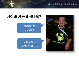 제13회 한국자바개발자 컨퍼런스




네이버 사용하시나요?

     개발자라면
     구글이지!




    구글 티셔츠 정도
    걸쳐줘야 간지지



                              3
 
