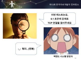 제13회 한국자바개발자 컨퍼런스




                 이번 테스트는요,
                 0.1 초안에 강제로
                TCP 연결을 끊어주세요




-_- 뭥미.. (멘붕)


                   백엔드 시스템 담당자
                                 30
 