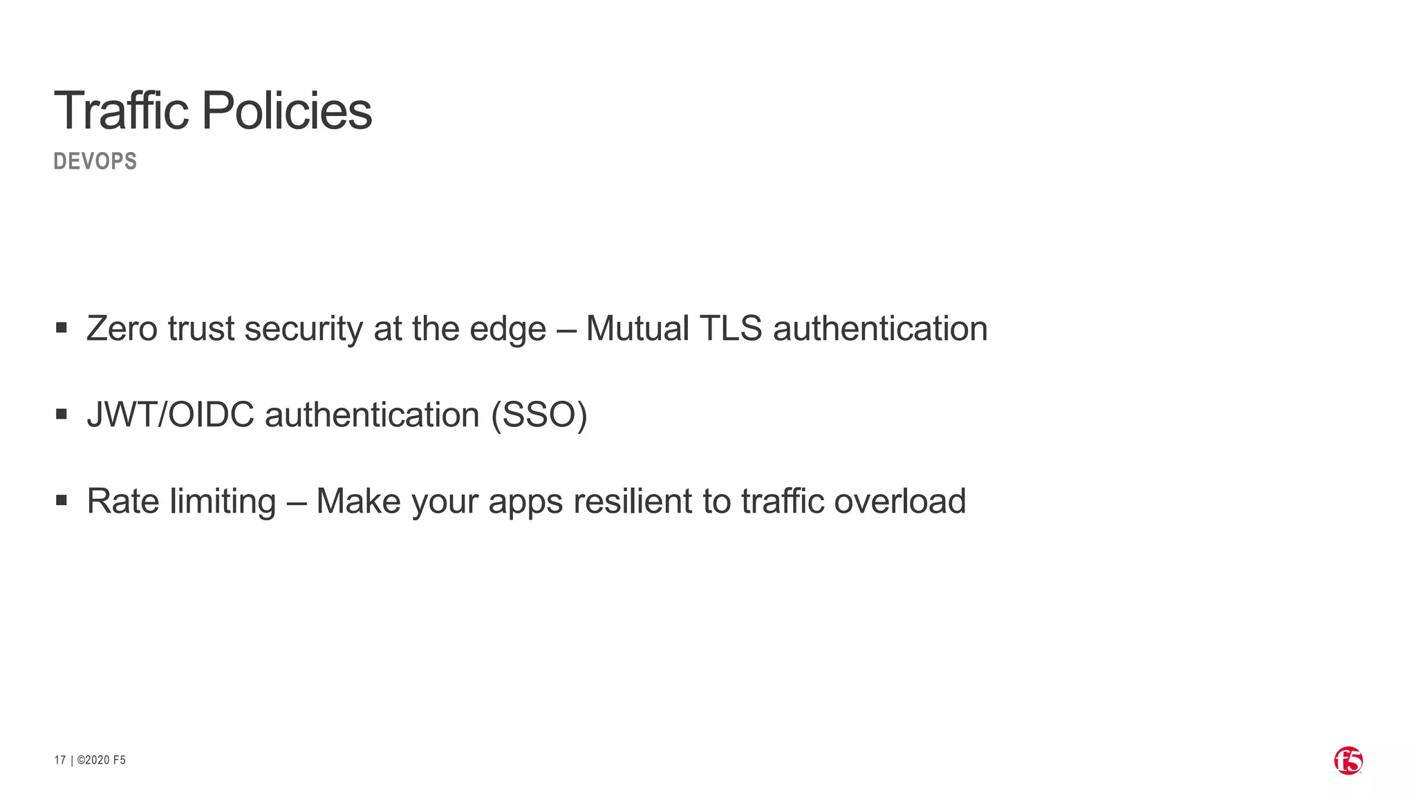 | ©2020 F5 17  Zero trust security at the edge – Mutual TLS authentication  JWT/OIDC authentication (SSO)  Rate limiting – Make your apps resilient to traffic overload DEVOPS Traffic Policies 