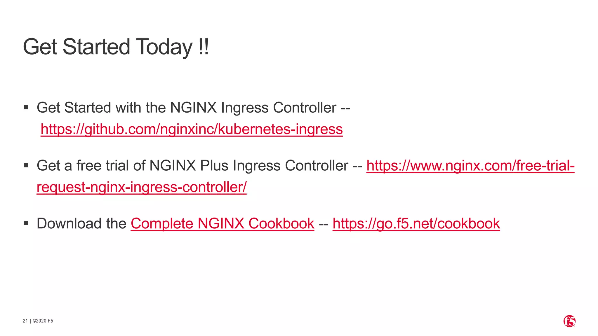 | ©2020 F5 21  Get Started with the NGINX Ingress Controller -- https://github.com/nginxinc/kubernetes-ingress  Get a free trial of NGINX Plus Ingress Controller -- https://www.nginx.com/free-trial- request-nginx-ingress-controller/  Download the Complete NGINX Cookbook -- https://go.f5.net/cookbook Get Started Today !! 