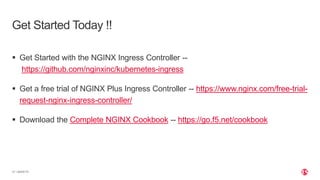 | ©2020 F5
21
 Get Started with the NGINX Ingress Controller --
https://github.com/nginxinc/kubernetes-ingress
 Get a free trial of NGINX Plus Ingress Controller -- https://www.nginx.com/free-trial-
request-nginx-ingress-controller/
 Download the Complete NGINX Cookbook -- https://go.f5.net/cookbook
Get Started Today !!
 