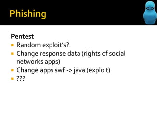 Pentest
Random exploit’s?
Change response data (rights of social
networks apps)
Change apps swf -> java (exploit)
???