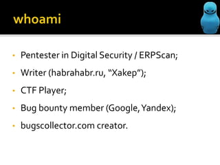 •
Pentester in Digital Security / ERPScan;
•
Writer (habrahabr.ru, “Xakep”);
•
CTF Player;
•
Bug bounty member (Google, Yandex);
•
bugscollector.com creator.