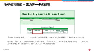 ©2022 F5
30
NAP便利機能 – 出力データの処理
「Data Guard」機能で、クレジットカード番号等、レスポンス内の重要パラメータをマスキング
その他、「レスポンス用のアタックシグネチャ」「レスポンスファイルタイプチェック」「レスポンス
コード処理」等、出力データ（レスポンス）への処理も可能
https://docs.nginx.com/nginx-app-protect/configuration-guide/configuration/
 