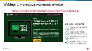 ©2022 F5
65
Webinar 1 – これからはじめるNGINX技術解説～基本編 Part2
• NGINXの持つ基本機能群
おさらい
• NGINXの動作の基礎、
listen directiveについて
• NGINXのReverse Proxy
機能＆設定
• NGINX の高度なロード
バランシング機能＆設定
https://www.nginx.co.jp/resources/webinars/nginx-back-to-basic-2-jp/
このセミナーの主な内容：
 