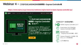 ©2022 F5
68
• NGINX Ingress Controllerとは？
• KubernetesにおけるNGINX
Ingress Controllerの必要性
• 基本設定の紹介
（Ingress/VS/VSR 機能・設定）
• Ingress Snippetによる拡張（既
存コンフィグの再利用）
• ログの確認方法
Webinar 4 – これからはじめるNGINX技術解説〜Ingress Controller編
https://www.nginx.co.jp/resources/webinars/nginx-back-to-basic-ingress-controller-jp/
このセミナーの主な内容：
 