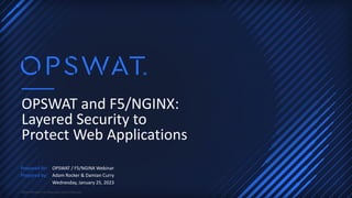 ©2023 OPSWAT, Inc. Proprietary and Confidential
OPSWAT and F5/NGINX:
Layered Security to
Protect Web Applications
OPSWAT / F5/NGINX Webinar
Wednesday, January 25, 2023
Adam Rocker & Damian Curry
Prepared for:
Prepared by:
 