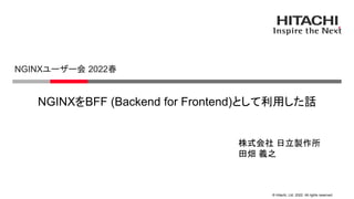 © Hitachi, Ltd. 2022. All rights reserved.
NGINXをBFF (Backend for Frontend)として利用した話
NGINXユーザー会 2022春
株式会社 日立製作所
田畑 義之
 