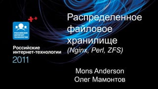 Распределенное
файловое
хранилище
(Nginx, Perl, ZFS)

  Mons Anderson
  Олег Мамонтов
 