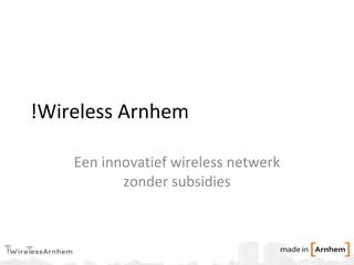 !Wireless Arnhem Een innovatief wireless netwerk zonder subsidies 