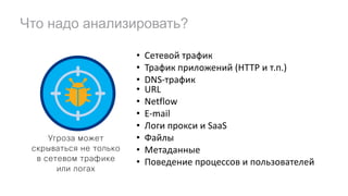 Что надо анализировать?
Угроза может
скрываться не только
в сетевом трафике
или логах
• Сетевой трафик
• Трафик приложений (HTTP и т.п.)
• DNS-трафик
• URL
• Netflow
• E-mail
• Логи прокси и SaaS
• Файлы
• Метаданные
• Поведение процессов и пользователей
 