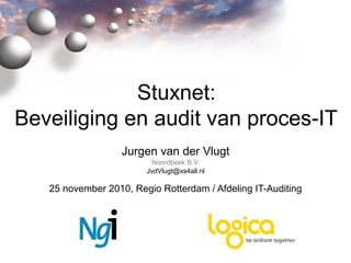 Stuxnet:
Beveiliging en audit van proces-IT
Jurgen van der Vlugt
Noordbeek B.V.
JvdVlugt@xs4all.nl
25 november 2010, Regio Rotterdam / Afdeling IT-Auditing
 