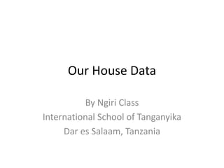 Our House Data

          By Ngiri Class
International School of Tanganyika
     Dar es Salaam, Tanzania
 