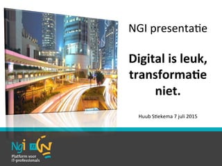 NGI	
  presenta,e	
  
	
  
Digital	
  is	
  leuk,	
  
transforma2e	
  
niet.	
  	
  
	
  
Huub	
  S,ekema	
  7	
  juli	
  2015	
  
 