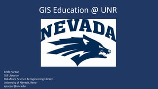 GIS Education @ UNR
Erich Purpur
GIS Librarian
DeLaMare Science & Engineering Library
University of Nevada, Reno
epurpur@unr.edu
 