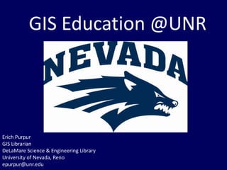 GIS Education @UNR
Erich Purpur
GIS Librarian
DeLaMare Science & Engineering Library
University of Nevada, Reno
epurpur@unr.edu
 
