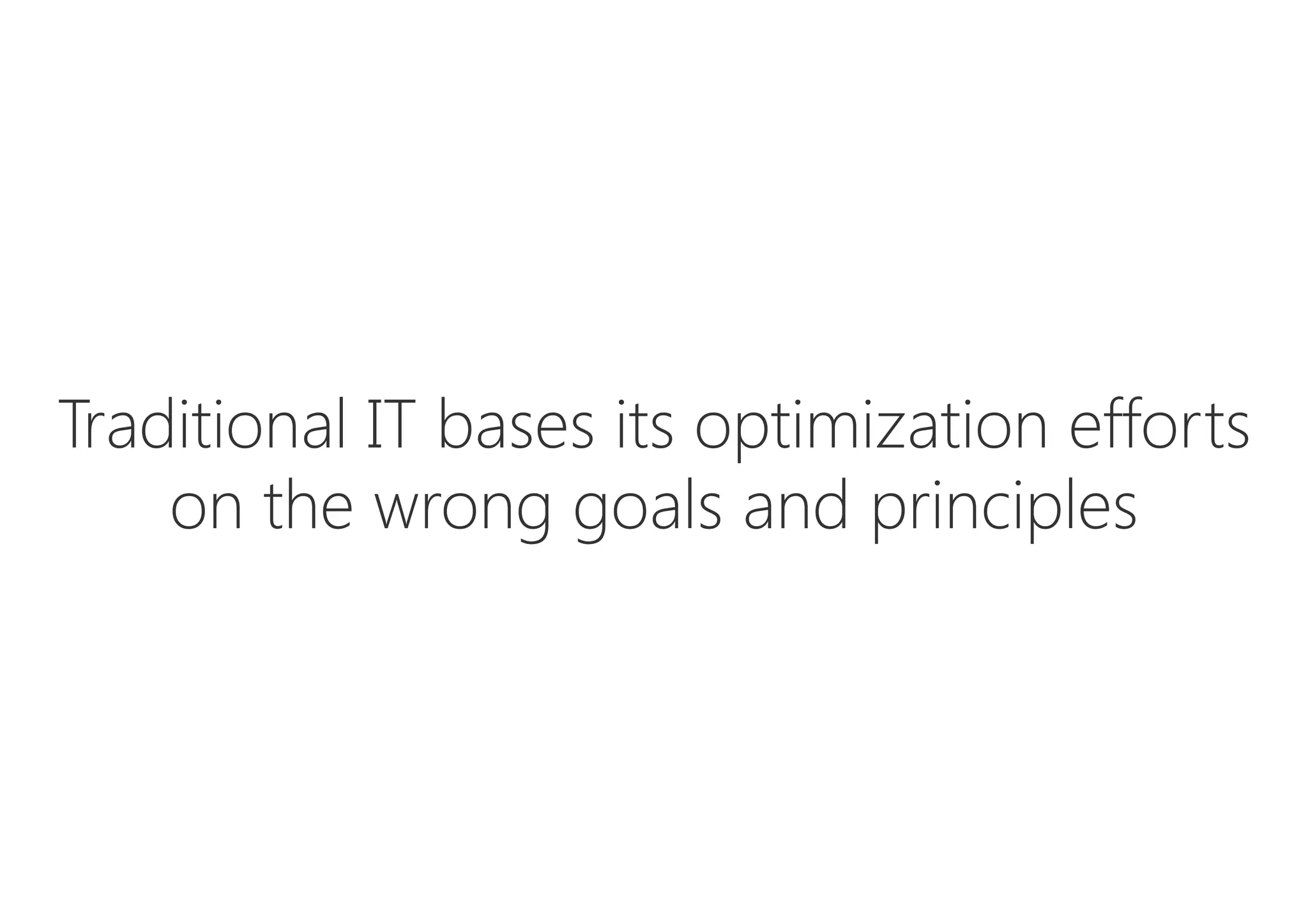 Traditional IT bases its optimization efforts 
on the wrong goals and principles
 