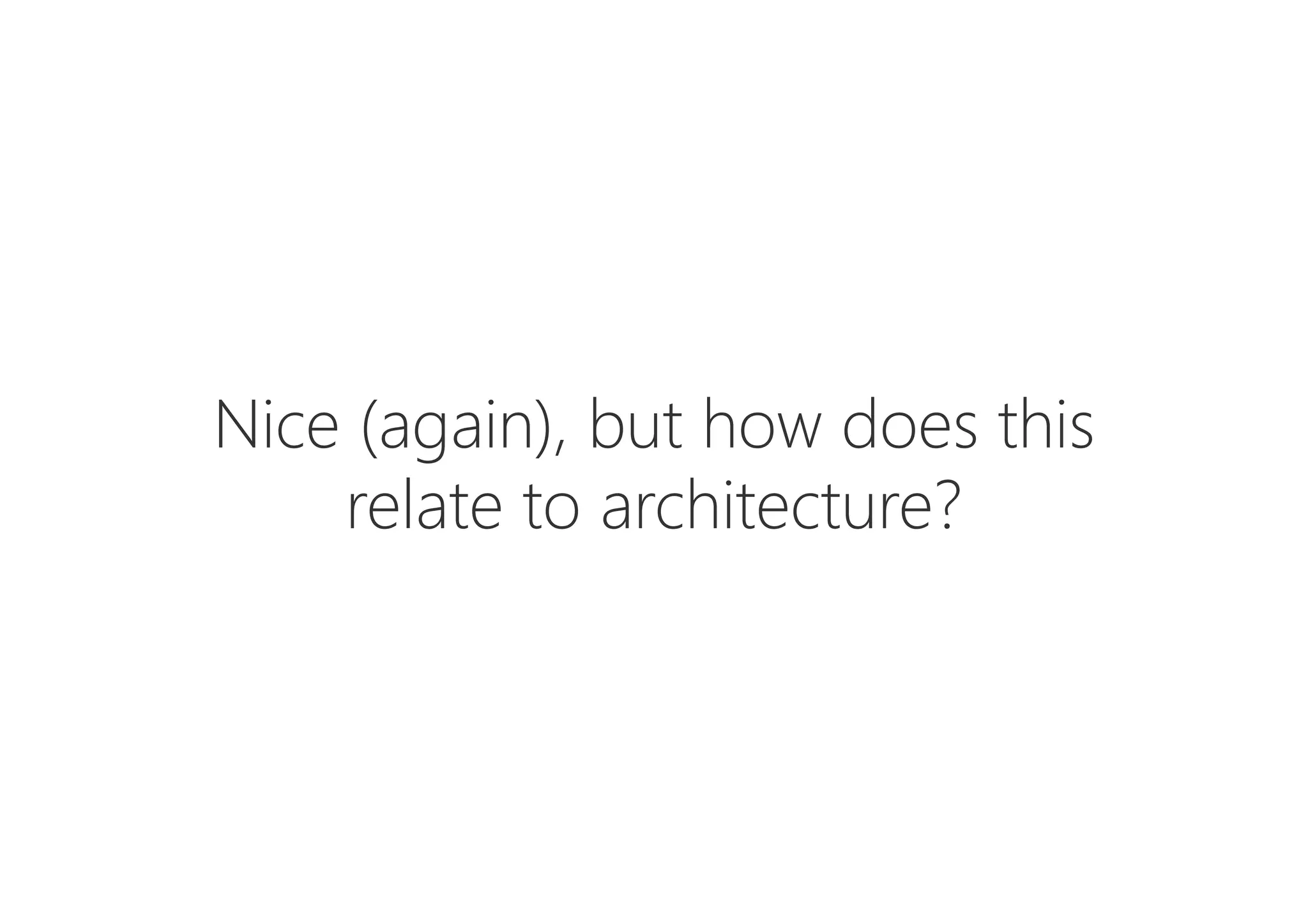 Nice (again), but how does this 
relate to architecture?
 