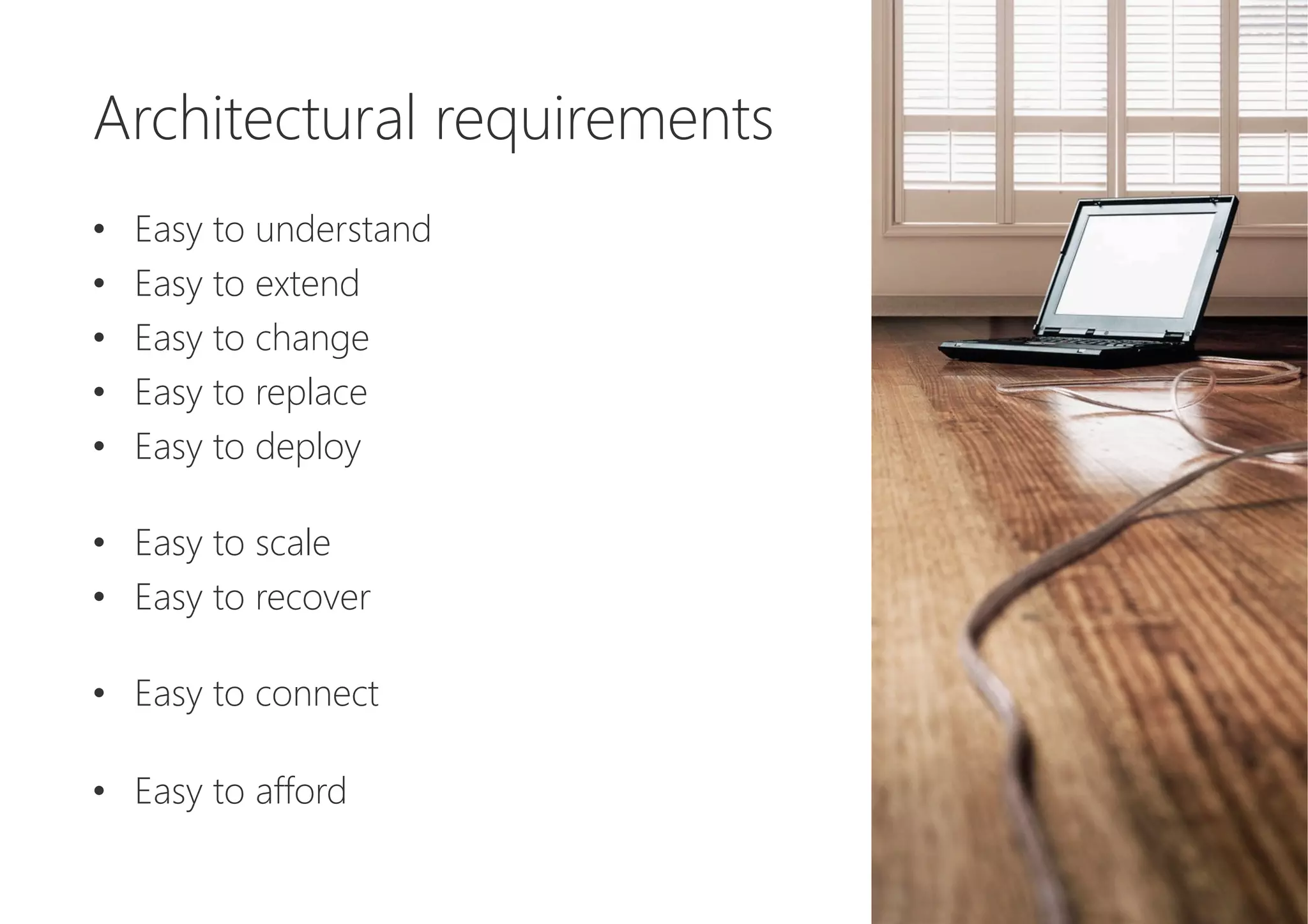 Architectural requirements

•  Easy to understand
•  Easy to extend
•  Easy to change
•  Easy to replace
•  Easy to deploy
•  Easy to scale
•  Easy to recover
•  Easy to connect
•  Easy to afford
 