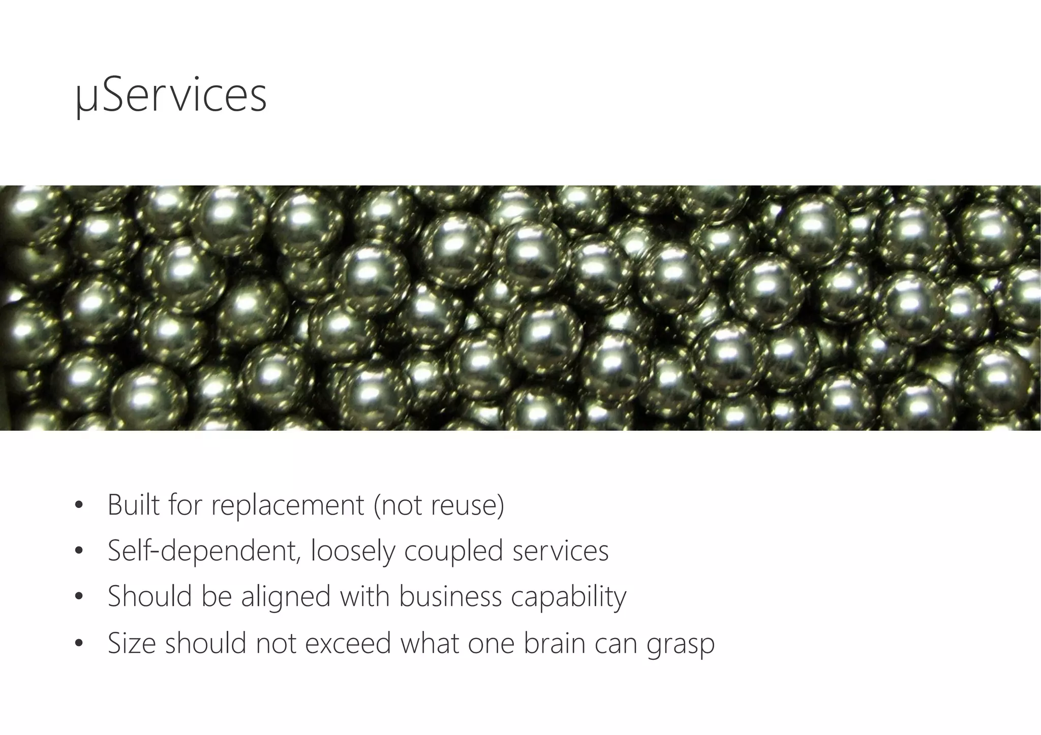 µServices






•  Built for replacement (not reuse)
•  Self-dependent, loosely coupled services
•  Should be aligned with business capability
•  Size should not exceed what one brain can grasp
 