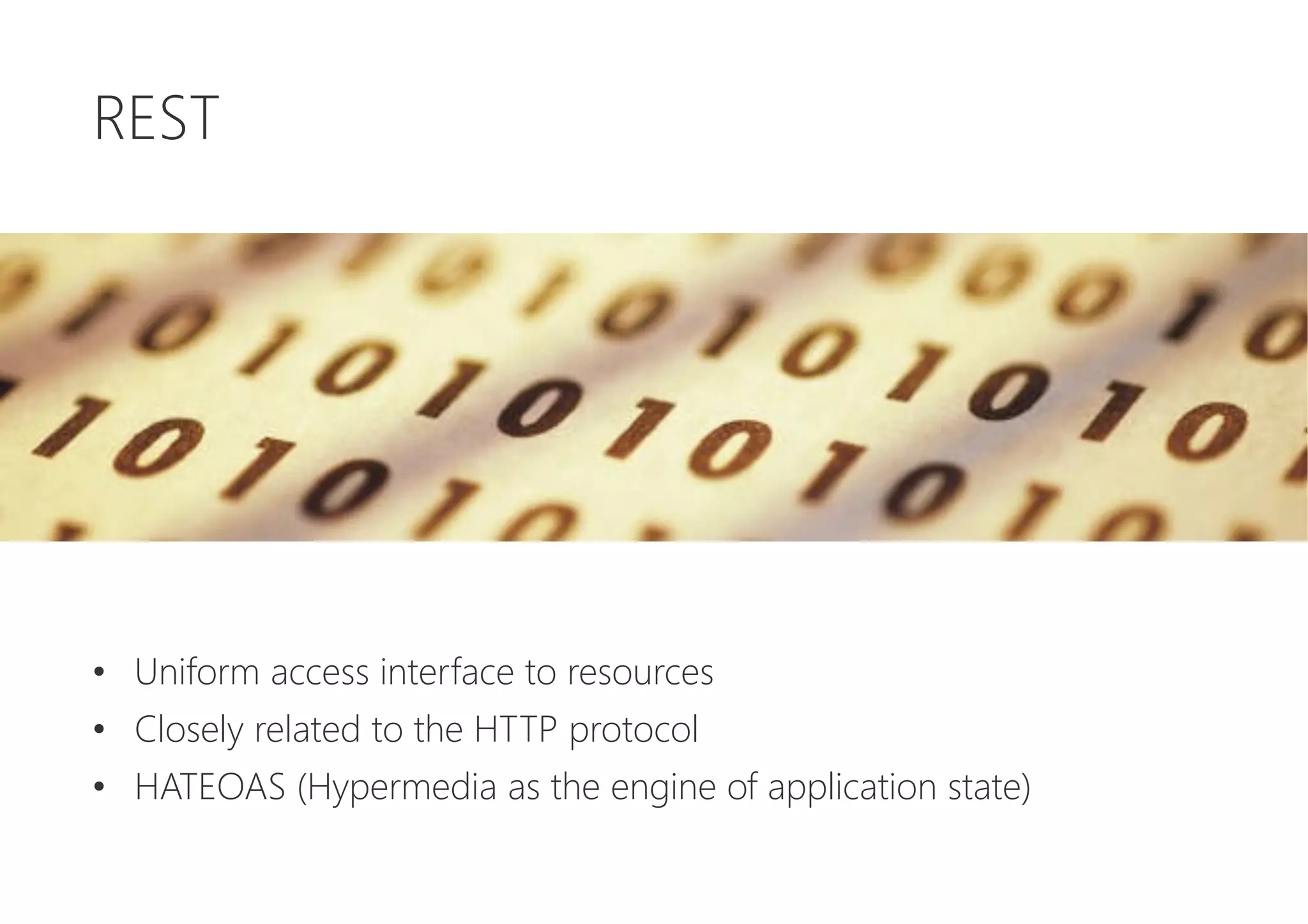 REST







•  Uniform access interface to resources
•  Closely related to the HTTP protocol
•  HATEOAS (Hypermedia as the engine of application state)
 