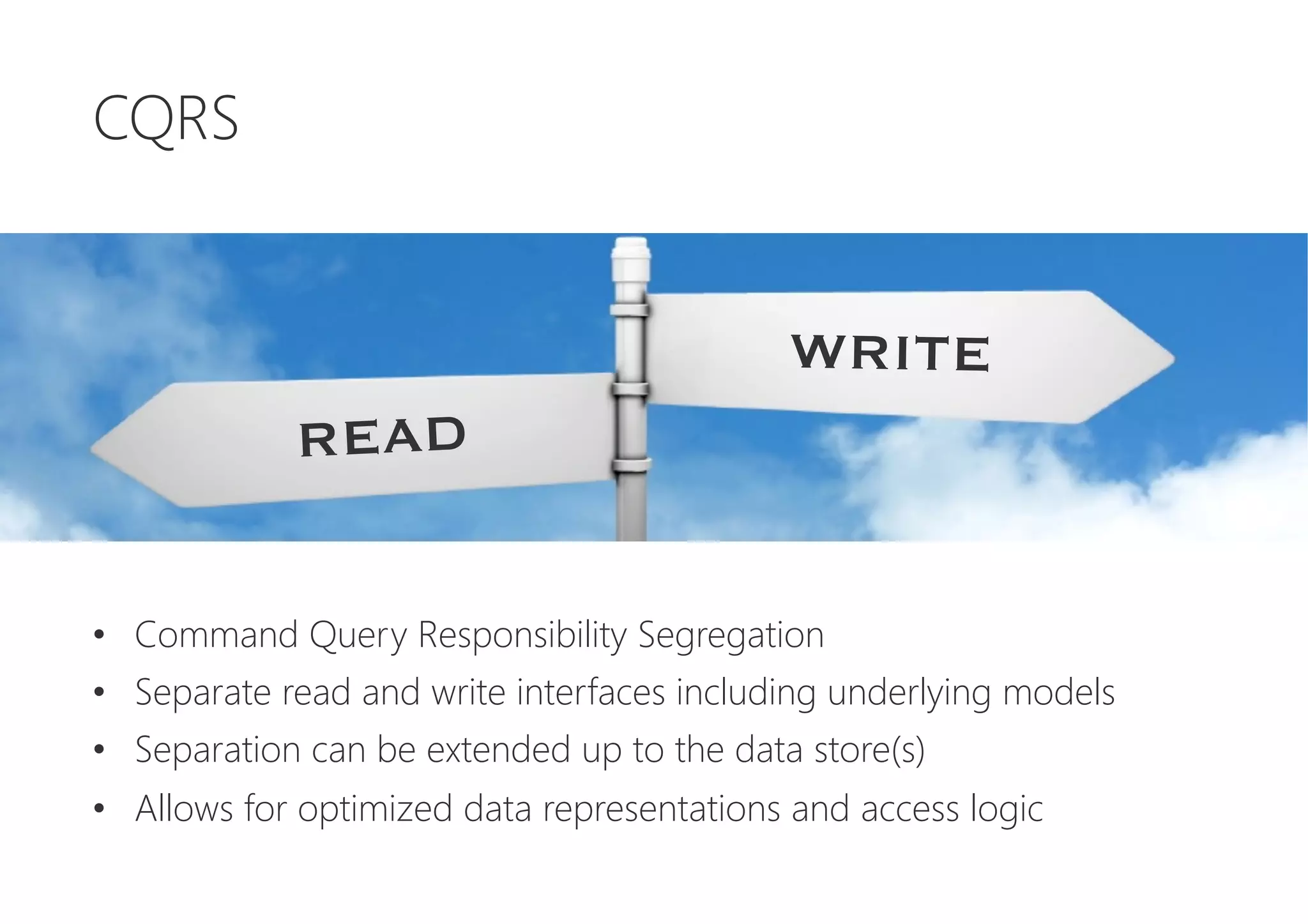 CQRS






•  Command Query Responsibility Segregation
•  Separate read and write interfaces including underlying models
•  Separation can be extended up to the data store(s)
•  Allows for optimized data representations and access logic
READ
WRITE
 